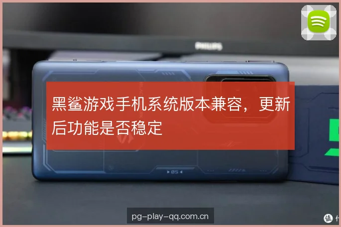 黑鲨游戏手机系统版本兼容，更新后功能是否稳定