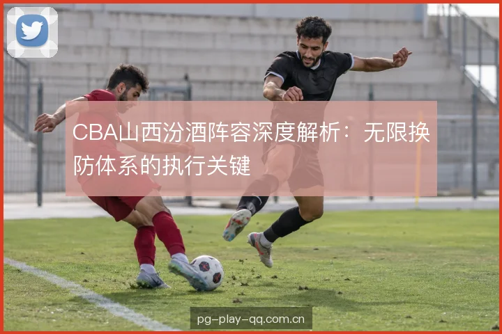 CBA山西汾酒阵容深度解析：无限换防体系的执行关键