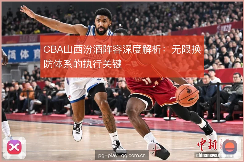 CBA山西汾酒阵容深度解析：无限换防体系的执行关键