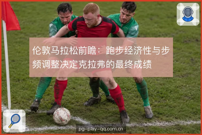伦敦马拉松前瞻：跑步经济性与步频调整决定克拉弗的最终成绩