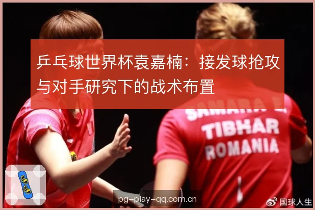 乒乓球世界杯袁嘉楠：接发球抢攻与对手研究下的战术布置