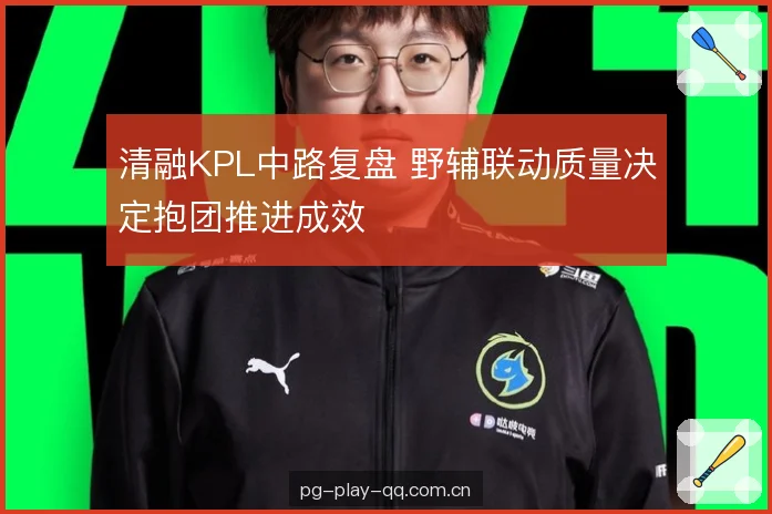 清融KPL中路复盘 野辅联动质量决定抱团推进成效 清融KPL中路复盘 野辅联动质量决定抱团推进成效