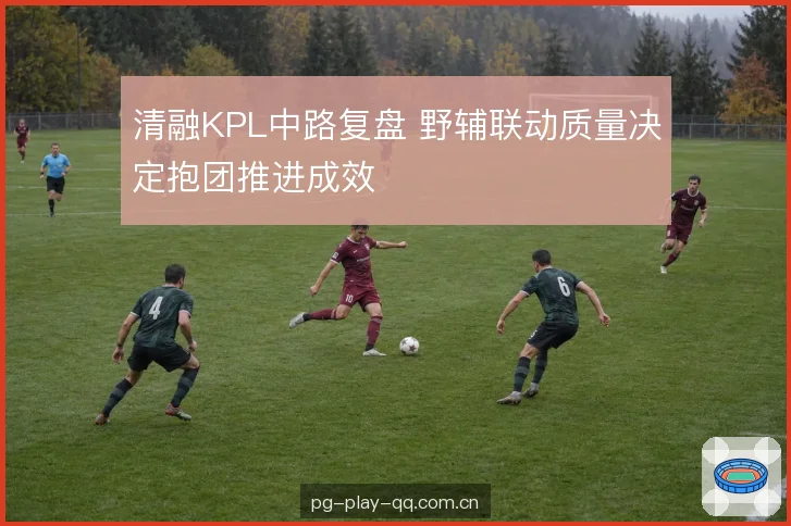 清融KPL中路复盘 野辅联动质量决定抱团推进成效