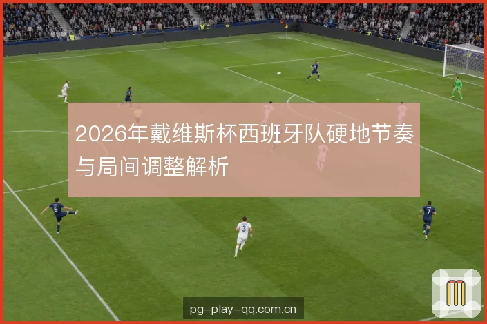2026年戴维斯杯西班牙队硬地节奏与局间调整解析